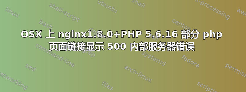 OSX 上 nginx1.8.0+PHP 5.6.16 部分 php 页面链接显示 500 内部服务器错误