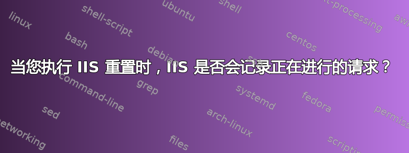 当您执行 IIS 重置时，IIS 是否会记录正在进行的请求？