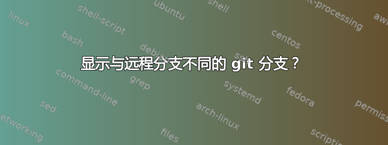 显示与远程分支不同的 git 分支？