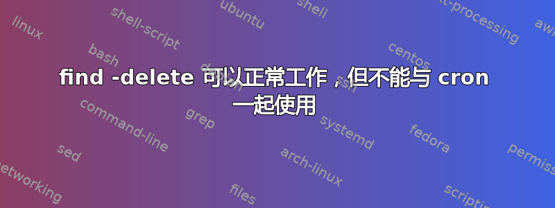 find -delete 可以正常工作，但不能与 cron 一起使用