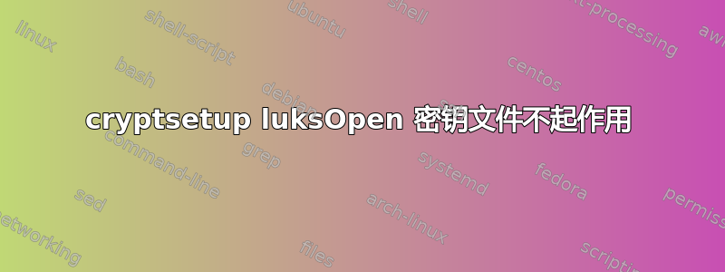 cryptsetup luksOpen 密钥文件不起作用