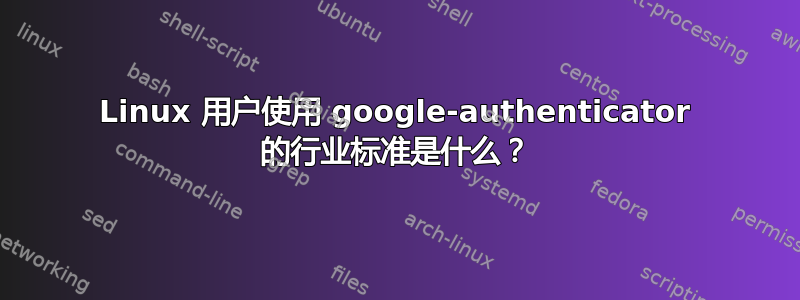 Linux 用户使用 google-authenticator 的行业标准是什么？