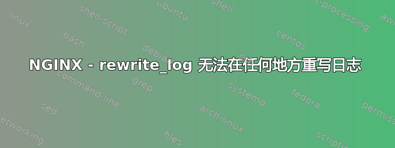 NGINX - rewrite_log 无法在任何地方重写日志