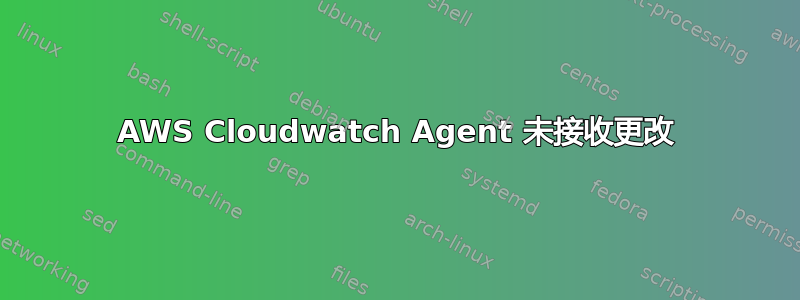 AWS Cloudwatch Agent 未接收更改