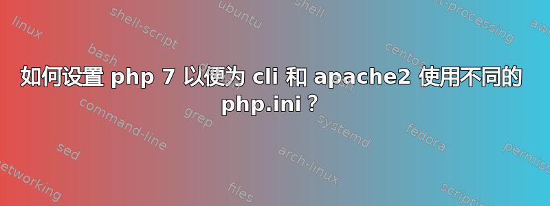 如何设置 php 7 以便为 cli 和 apache2 使用不同的 php.ini？