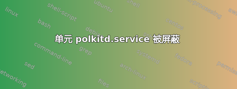 单元 polkitd.service 被屏蔽