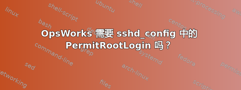 OpsWorks 需要 sshd_config 中的 PermitRootLogin 吗？