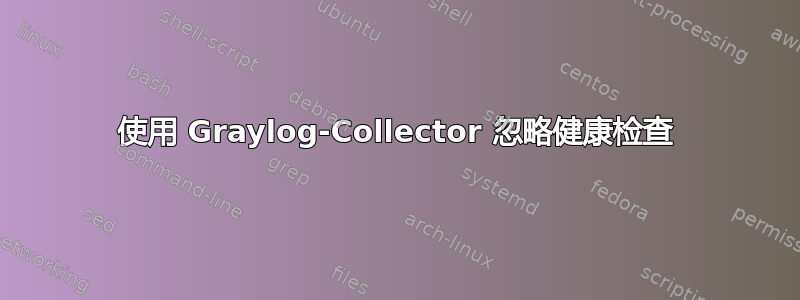 使用 Graylog-Collector 忽略健康检查