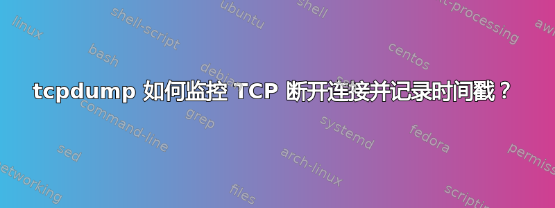 tcpdump 如何监控 TCP 断开连接并记录时间戳？