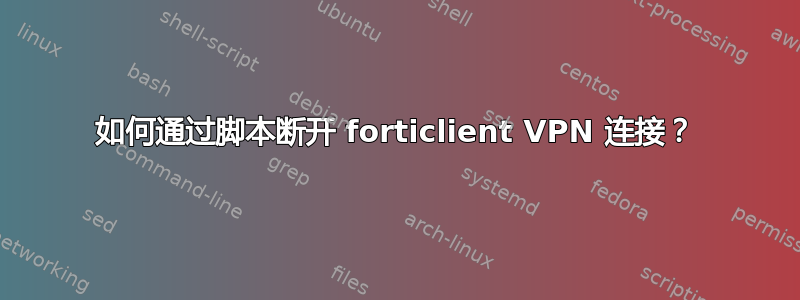 如何通过脚本断开 forticlient VPN 连接？