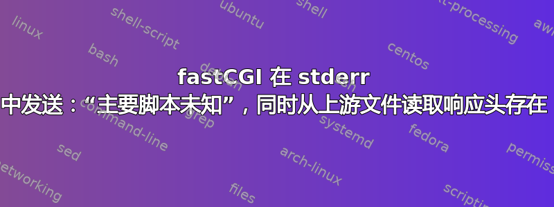 fastCGI 在 stderr 中发送：“主要脚本未知”，同时从上游文件读取响应头存在