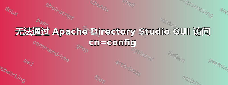 无法通过 Apache Directory Studio GUI 访问 cn=config