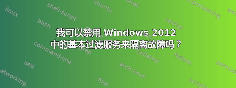 我可以禁用 Windows 2012 中的基本过滤服务来隔离故障吗？