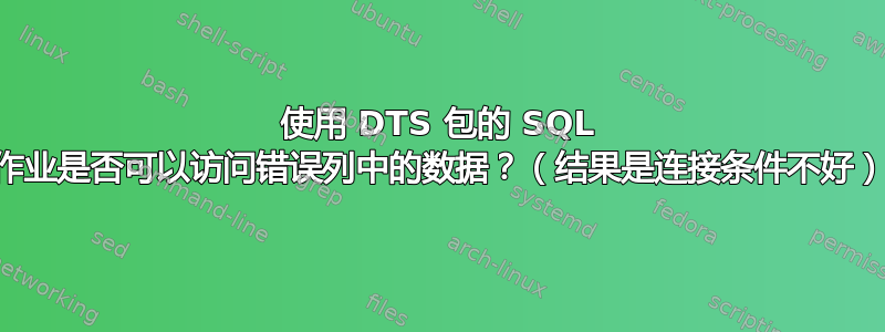 使用 DTS 包的 SQL 作业是否可以访问错误列中的数据？（结果是连接条件不好）