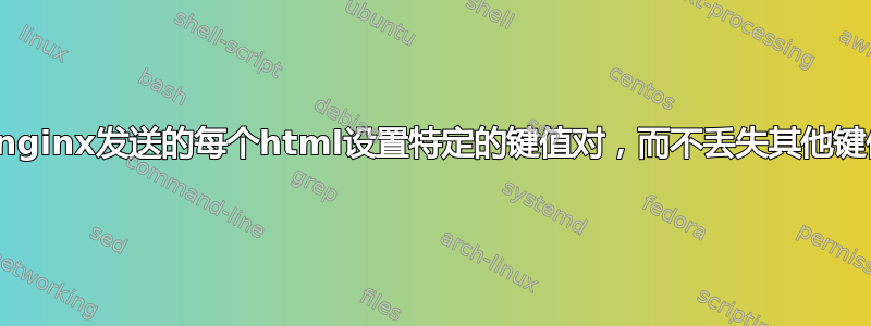 如何为nginx发送的每个html设置特定的键值对，而不丢失其他键值对？