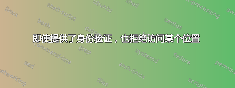 即使提供了身份验证，也拒绝访问某个位置