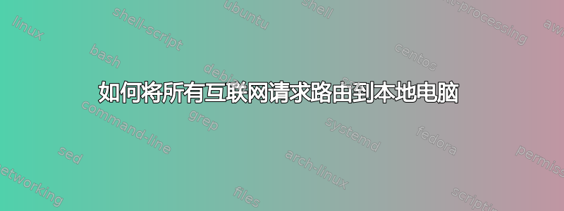 如何将所有互联网请求路由到本地电脑