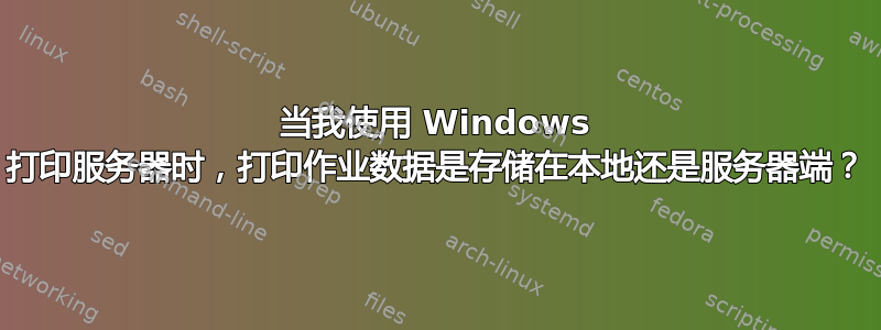 当我使用 Windows 打印服务器时，打印作业数据是存储在本地还是服务器端？