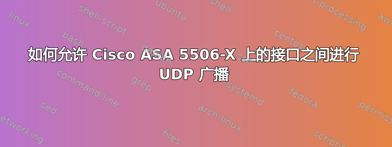 如何允许 Cisco ASA 5506-X 上的接口之间进行 UDP 广播