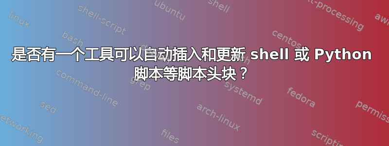 是否有一个工具可以自动插入和更新 shell 或 Python 脚本等脚本头块？