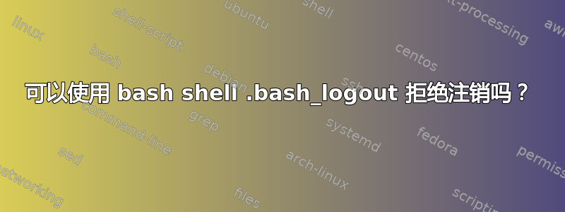 可以使用 bash shell .bash_logout 拒绝注销吗？