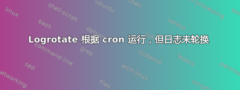 Logrotate 根据 cron 运行，但日志未轮换