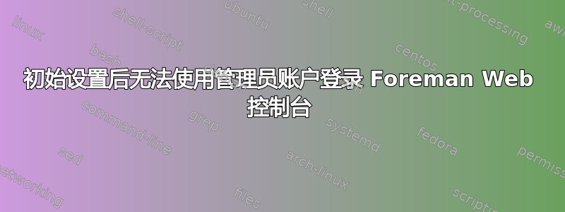 初始设置后无法使用管理员账户登录 Foreman Web 控制台