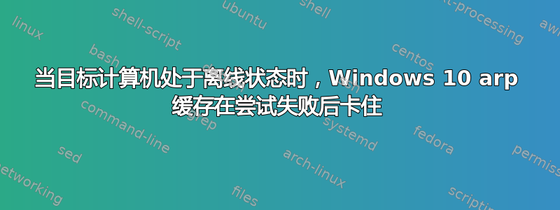 当目标计算机处于离线状态时，Windows 10 arp 缓存在尝试失败后卡住