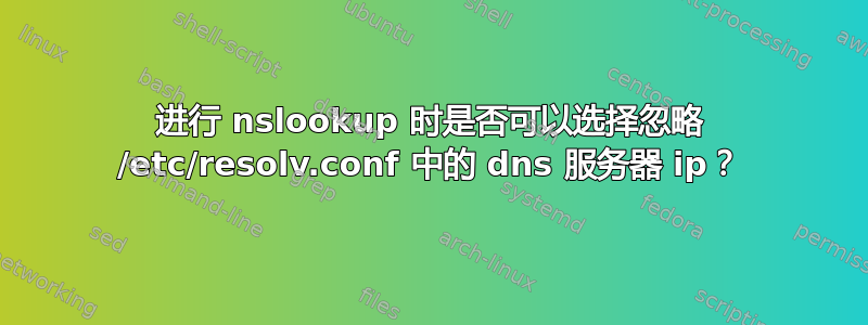 进行 nslookup 时是否可以选择忽略 /etc/resolv.conf 中的 dns 服务器 ip？