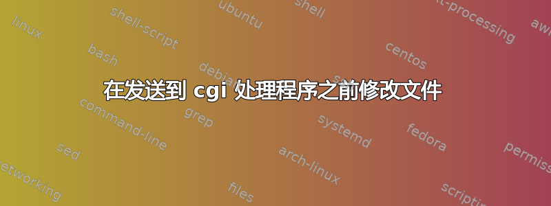 在发送到 cgi 处理程序之前修改文件