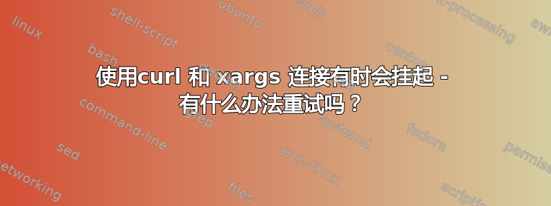 使用curl 和 xargs 连接有时会挂起 - 有什么办法重试吗？