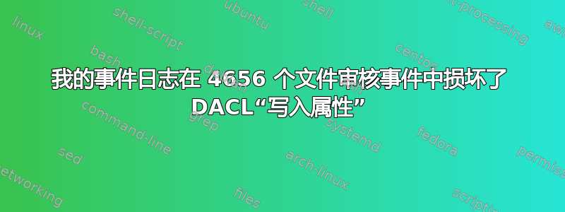 我的事件日志在 4656 个文件审核事件中损坏了 DACL“写入属性”