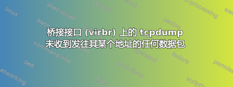 桥接接口 (virbr) 上的 tcpdump 未收到发往其某个地址的任何数据包