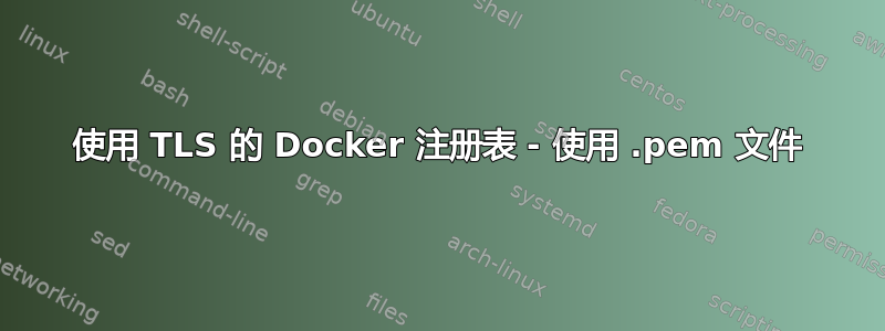 使用 TLS 的 Docker 注册表 - 使用 .pem 文件