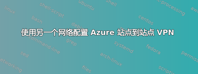 使用另一个网络配置 Azure 站点到站点 VPN