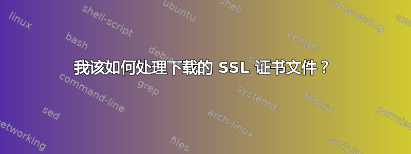 我该如何处理下载的 SSL 证书文件？