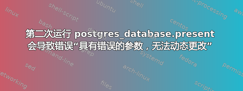 第二次运行 postgres_database.present 会导致错误“具有错误的参数，无法动态更改”