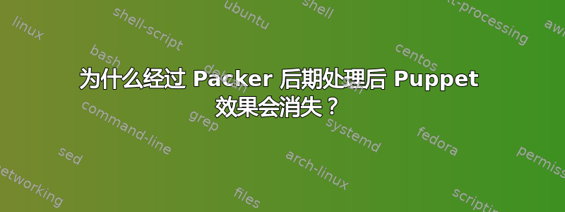 为什么经过 Packer 后期处理后 Puppet 效果会消失？