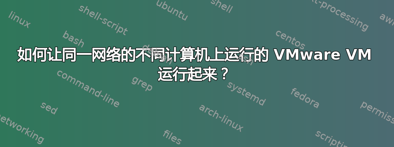 如何让同一网络的不同计算机上运行的 VMware VM 运行起来？