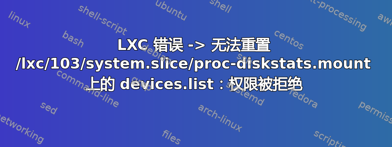 LXC 错误 -> 无法重置 /lxc/103/system.slice/proc-diskstats.mount 上的 devices.list：权限被拒绝