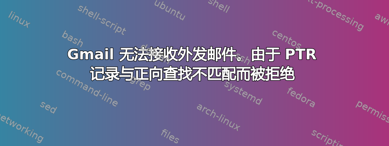 Gmail 无法接收外发邮件。由于 PTR 记录与正向查找不匹配而被拒绝