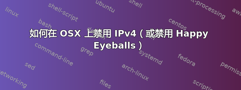 如何在 OSX 上禁用 IPv4（或禁用 Happy Eyeballs）