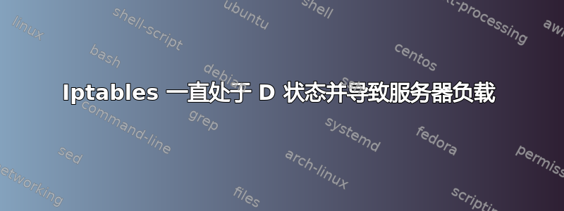 Iptables 一直处于 D 状态并导致服务器负载