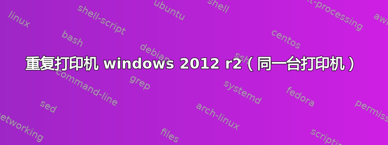 重复打印机 windows 2012 r2（同一台打印机）