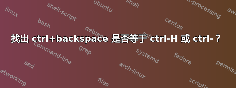 找出 ctrl+backspace 是否等于 ctrl-H 或 ctrl-？