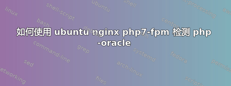 如何使用 ubuntu nginx php7-fpm 检测 php -oracle