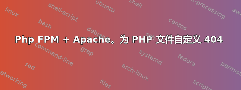 Php FPM + Apache。为 PHP 文件自定义 404