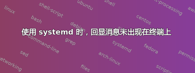 使用 systemd 时，回显消息未出现在终端上