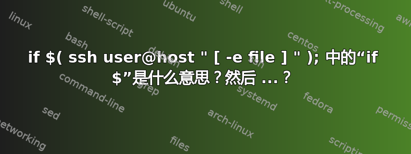 if $( ssh user@host " [ -e file ] " ); 中的“if $”是什么意思？然后 ...？