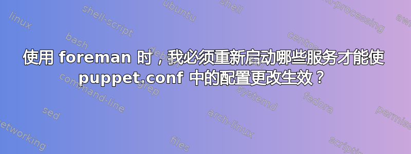 使用 foreman 时，我必须重新启动哪些服务才能使 puppet.conf 中的配置更改生效？